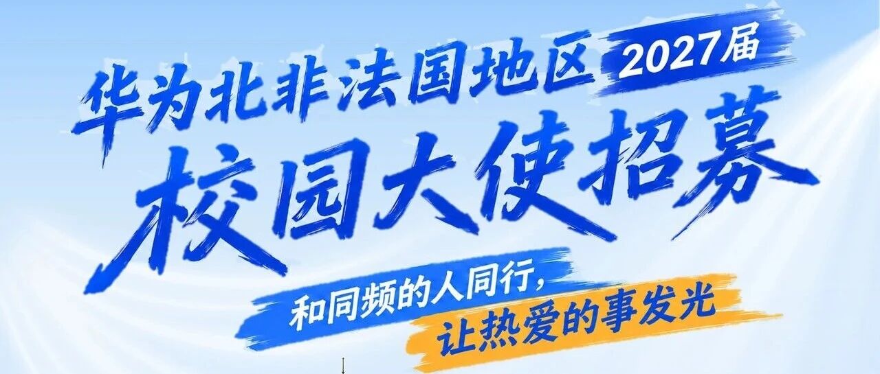华为北非法国地区｜2027届校园大使招募正式启动！